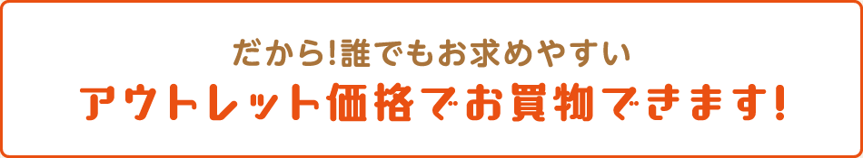 だから！誰でもおもとめやすいアウトレット価格でお買い物できます！