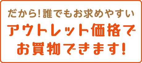 だから！誰でもおもとめやすいアウトレット価格でお買い物できます！